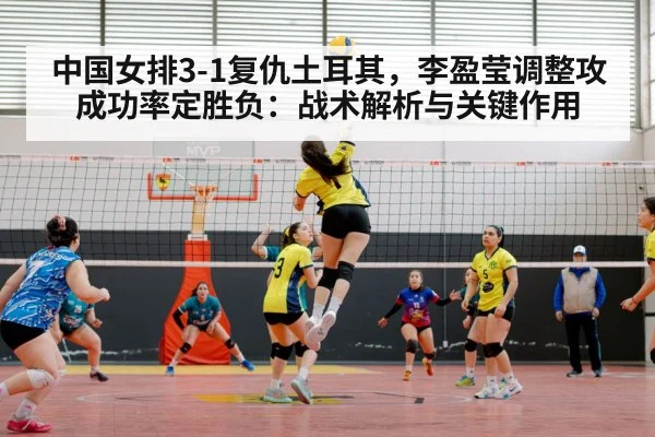 中国女排3-1复仇土耳其，李盈莹调整攻成功率定胜负：战术解析与关键作用