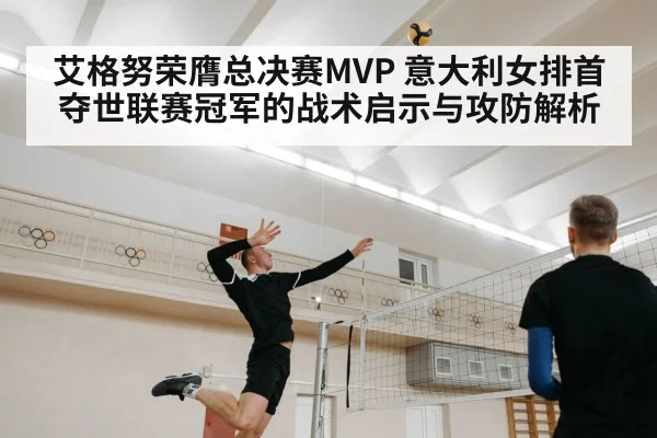 艾格努荣膺总决赛MVP 意大利女排首夺世联赛冠军的战术启示与攻防解析