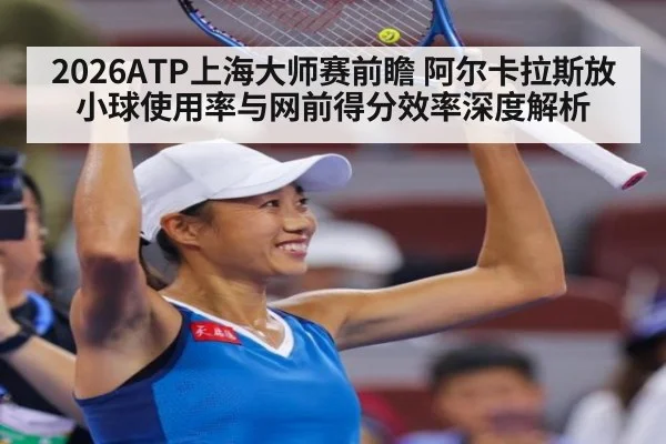 2026ATP上海大师赛前瞻 阿尔卡拉斯放小球使用率与网前得分效率深度解析