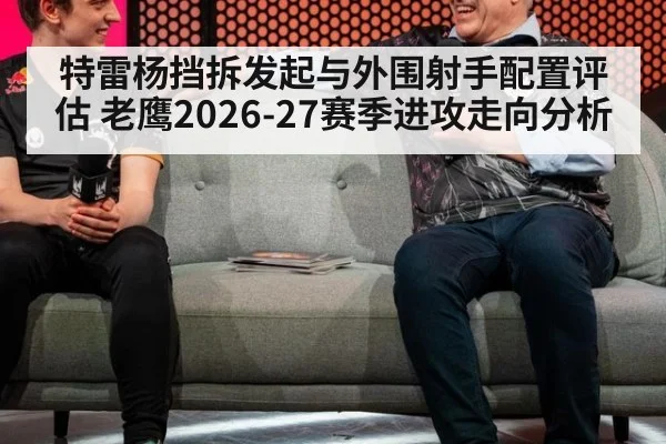 特雷杨挡拆发起与外围射手配置评估 老鹰2026-27赛季进攻走向分析
